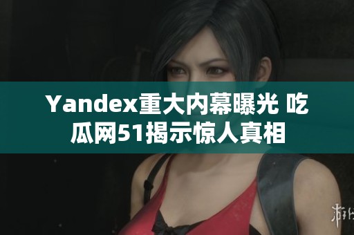 Yandex重大內(nèi)幕曝光 吃瓜網(wǎng)51揭示驚人真相