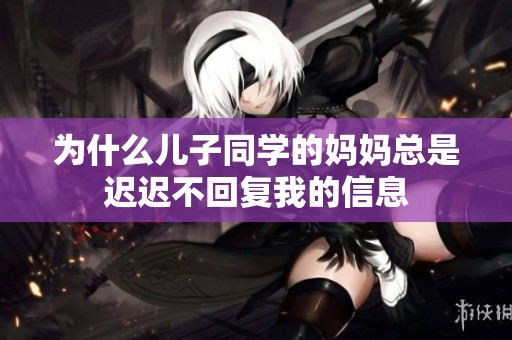 為什么兒子同學(xué)的媽媽總是遲遲不回復(fù)我的信息