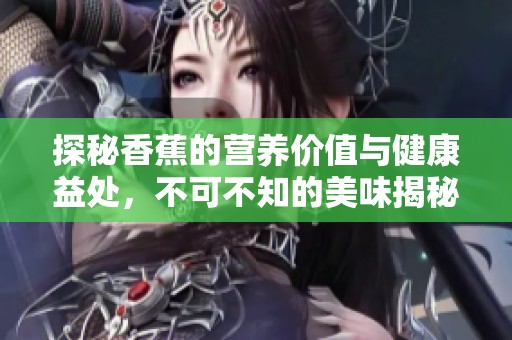 探秘香蕉的營養(yǎng)價值與健康益處，不可不知的美味揭秘