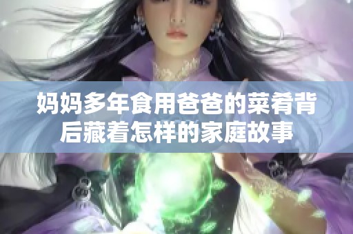 媽媽多年食用爸爸的菜肴背后藏著怎樣的家庭故事
