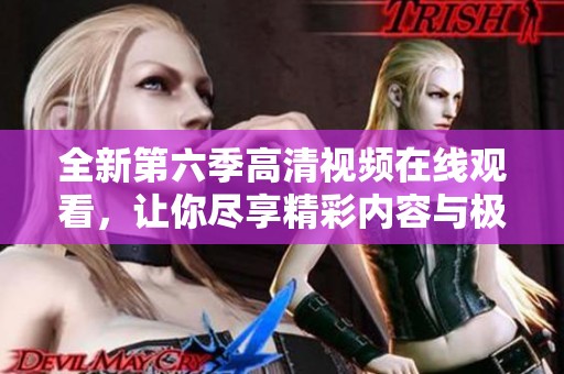 全新第六季高清視頻在線觀看，讓你盡享精彩內(nèi)容與極致體驗(yàn)