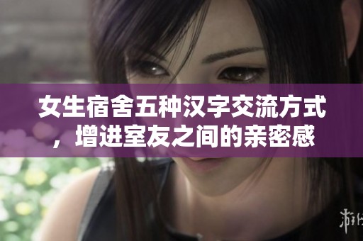 女生宿舍五種漢字交流方式，增進(jìn)室友之間的親密感
