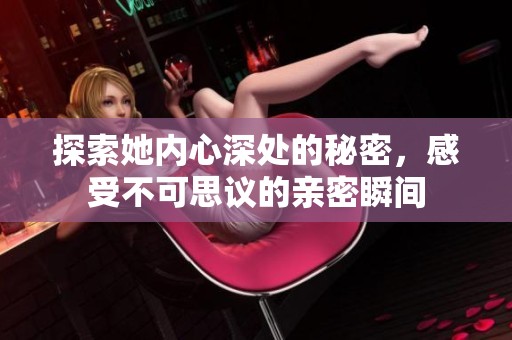 探索她內(nèi)心深處的秘密，感受不可思議的親密瞬間