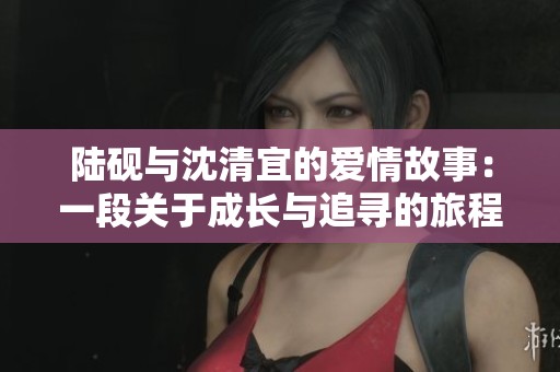 陸硯與沈清宜的愛情故事：一段關于成長與追尋的旅程