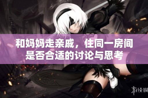 和媽媽走親戚，住同一房間是否合適的討論與思考