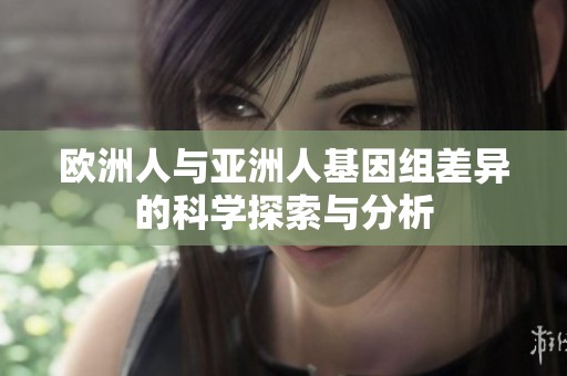 歐洲人與亞洲人基因組差異的科學探索與分析