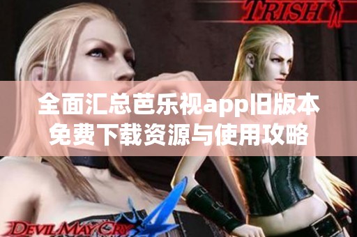 全面匯總芭樂視app舊版本免費下載資源與使用攻略