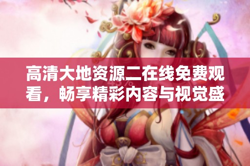 高清大地資源二在線免費觀看，暢享精彩內(nèi)容與視覺盛宴