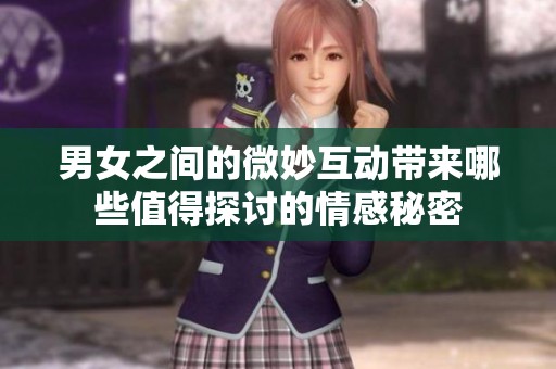 男女之間的微妙互動帶來哪些值得探討的情感秘密