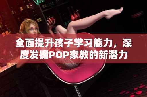 全面提升孩子學習能力，深度發(fā)掘POP家教的新潛力