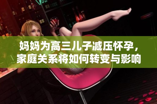 媽媽為高三兒子減壓懷孕，家庭關(guān)系將如何轉(zhuǎn)變與影響