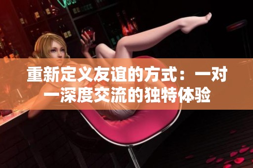重新定義友誼的方式：一對一深度交流的獨特體驗