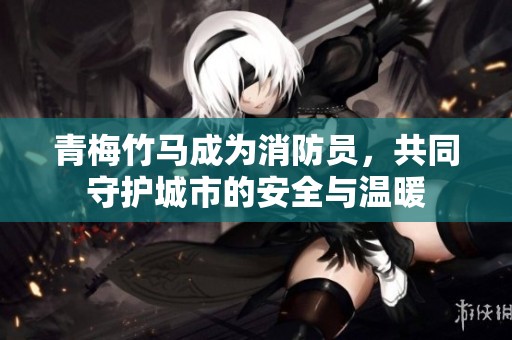 青梅竹馬成為消防員，共同守護(hù)城市的安全與溫暖