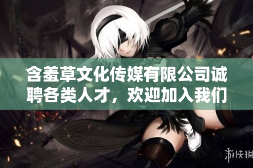 含羞草文化傳媒有限公司誠聘各類人才，歡迎加入我們團(tuán)隊(duì)
