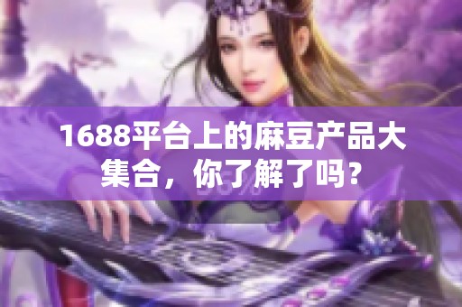 1688平臺上的麻豆產(chǎn)品大集合，你了解了嗎？