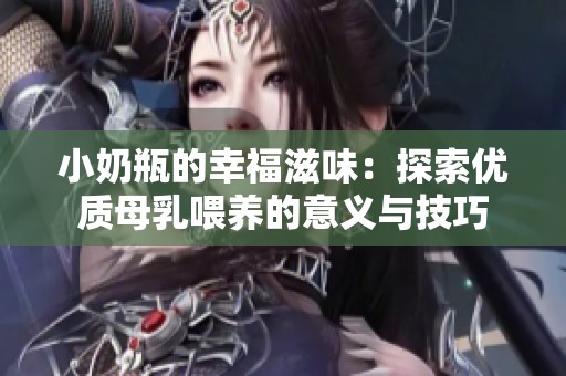 小奶瓶的幸福滋味：探索優(yōu)質(zhì)母乳喂養(yǎng)的意義與技巧