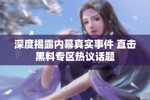 深度揭露內(nèi)幕真實(shí)事件 直擊黑料專(zhuān)區(qū)熱議話題