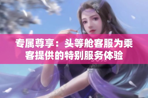 專屬尊享：頭等艙客服為乘客提供的特別服務體驗