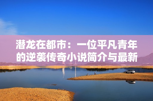 潛龍在都市：一位平凡青年的逆襲傳奇小說簡介與最新章節(jié)分享
