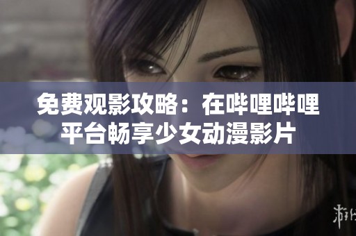 免費(fèi)觀影攻略：在嗶哩嗶哩平臺(tái)暢享少女動(dòng)漫影片
