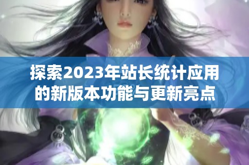 探索2023年站長(zhǎng)統(tǒng)計(jì)應(yīng)用的新版本功能與更新亮點(diǎn)