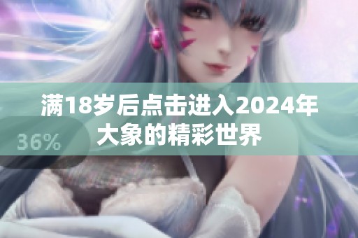 滿18歲后點(diǎn)擊進(jìn)入2024年大象的精彩世界
