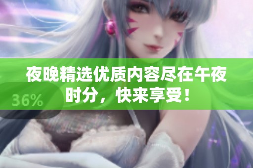 夜晚精選優(yōu)質(zhì)內(nèi)容盡在午夜時(shí)分，快來(lái)享受！