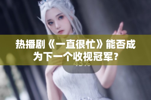 熱播劇《一直很忙》能否成為下一個收視冠軍？