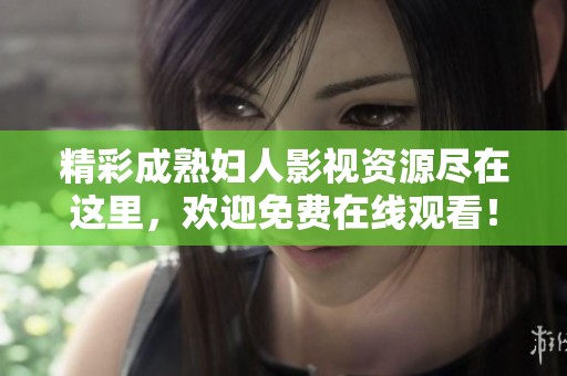 精彩成熟婦人影視資源盡在這里，歡迎免費在線觀看！