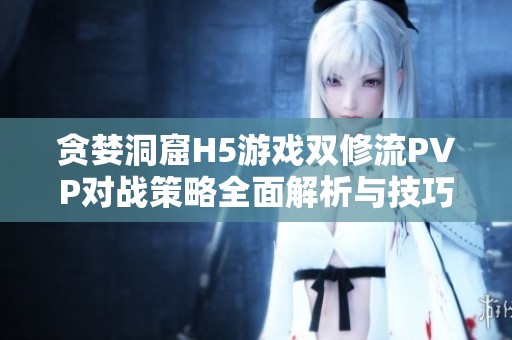 貪婪洞窟H5游戲雙修流PVP對(duì)戰(zhàn)策略全面解析與技巧分享