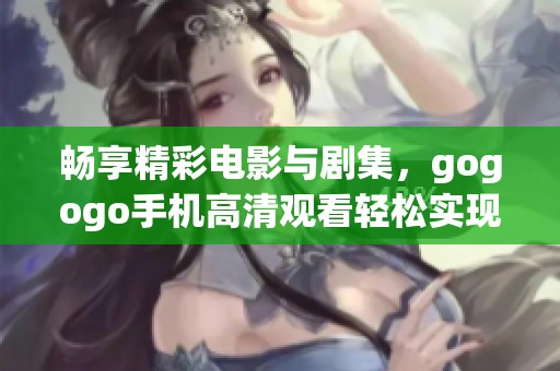 暢享精彩電影與劇集，gogogo手機(jī)高清觀看輕松實(shí)現(xiàn)