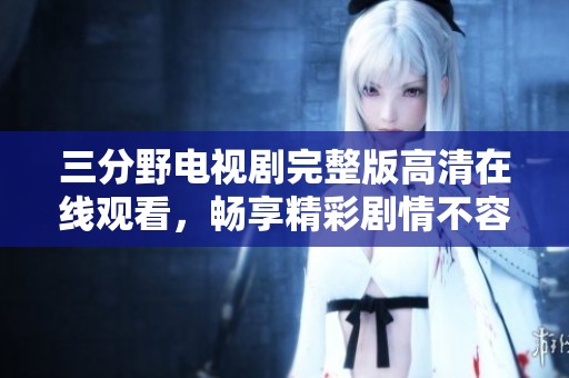 三分野電視劇完整版高清在線(xiàn)觀看，暢享精彩劇情不容錯(cuò)過(guò)