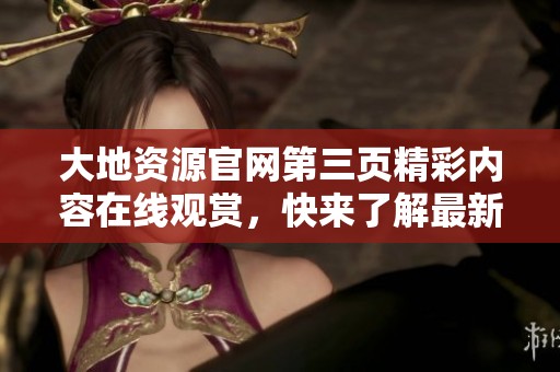 大地資源官網(wǎng)第三頁精彩內(nèi)容在線觀賞，快來了解最新動(dòng)態(tài)
