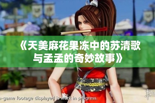 《天美麻花果凍中的蘇清歌與孟孟的奇妙故事》