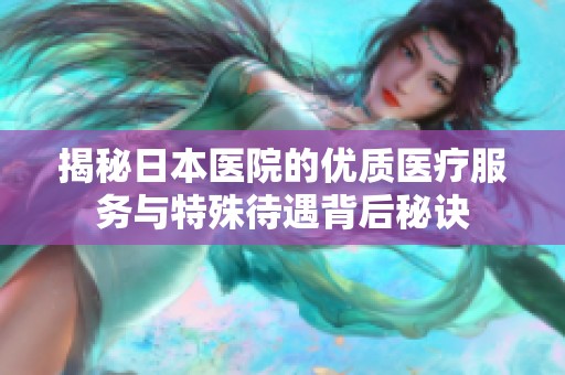 揭秘日本醫(yī)院的優(yōu)質(zhì)醫(yī)療服務(wù)與特殊待遇背后秘訣