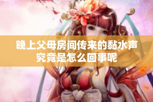 晚上父母房間傳來的黏水聲究竟是怎么回事呢