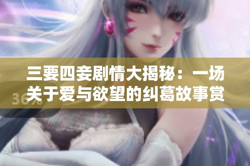 三要四妾劇情大揭秘：一場關(guān)于愛與欲望的糾葛故事賞析