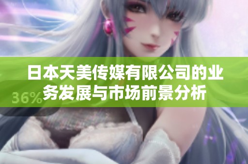 日本天美傳媒有限公司的業(yè)務(wù)發(fā)展與市場(chǎng)前景分析