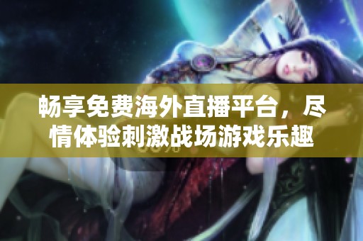 暢享免費(fèi)海外直播平臺(tái)，盡情體驗(yàn)刺激戰(zhàn)場(chǎng)游戲樂(lè)趣