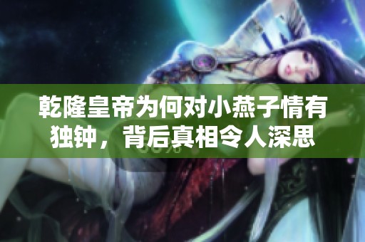 乾隆皇帝為何對(duì)小燕子情有獨(dú)鐘，背后真相令人深思