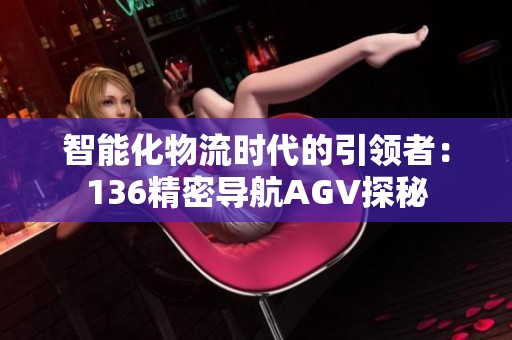 智能化物流時(shí)代的引領(lǐng)者：136精密導(dǎo)航AGV探秘