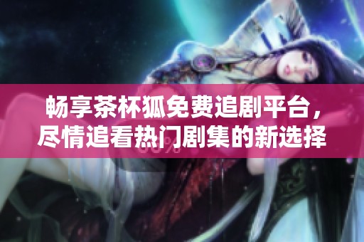 暢享茶杯狐免費追劇平臺，盡情追看熱門劇集的新選擇