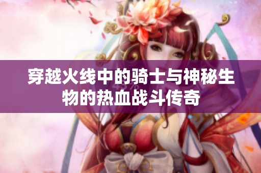 穿越火線中的騎士與神秘生物的熱血戰(zhàn)斗傳奇