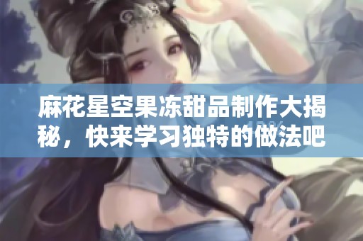 麻花星空果凍甜品制作大揭秘，快來學(xué)習(xí)獨(dú)特的做法吧！