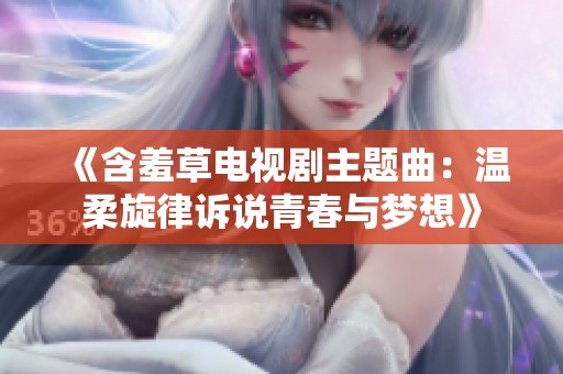 《含羞草電視劇主題曲：溫柔旋律訴說青春與夢想》