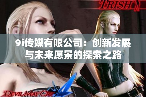 9i傳媒有限公司：創(chuàng)新發(fā)展與未來愿景的探索之路