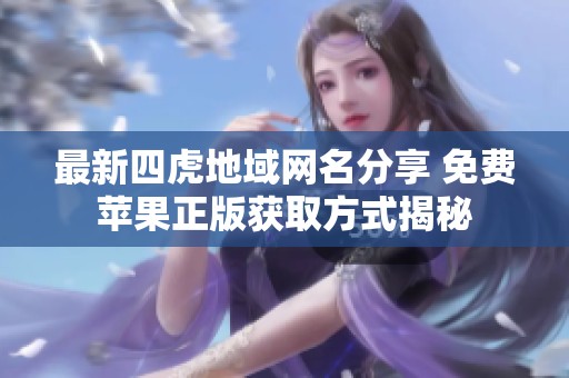 最新四虎地域網(wǎng)名分享 免費(fèi)蘋果正版獲取方式揭秘