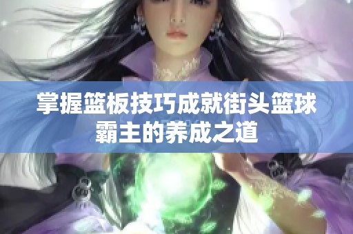 掌握籃板技巧成就街頭籃球霸主的養(yǎng)成之道