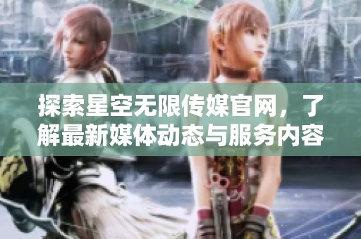 探索星空無(wú)限傳媒官網(wǎng)，了解最新媒體動(dòng)態(tài)與服務(wù)內(nèi)容