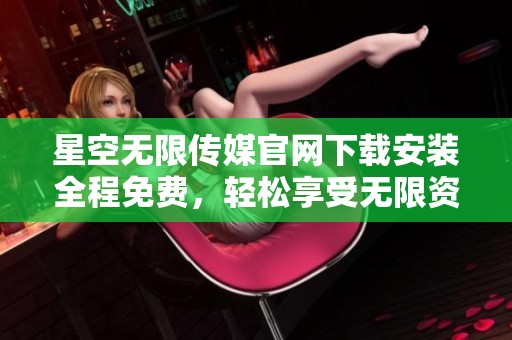 星空無限傳媒官網(wǎng)下載安裝全程免費，輕松享受無限資源